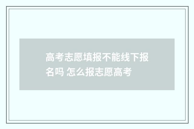 高考志愿填报不能线下报名吗 怎么报志愿高考