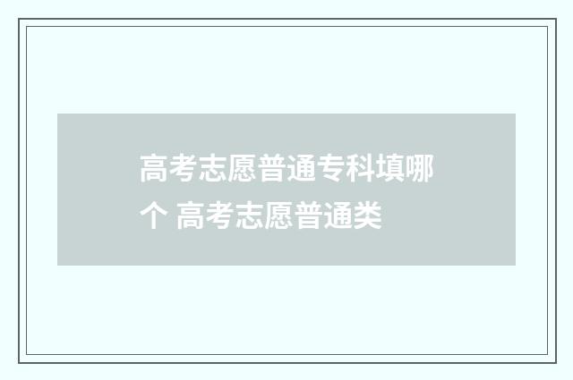 高考志愿普通专科填哪个 高考志愿普通类