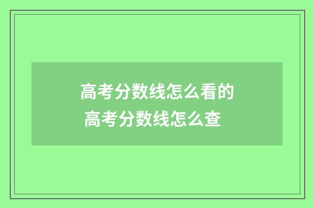 高考分数线怎么看的 高考分数线怎么查