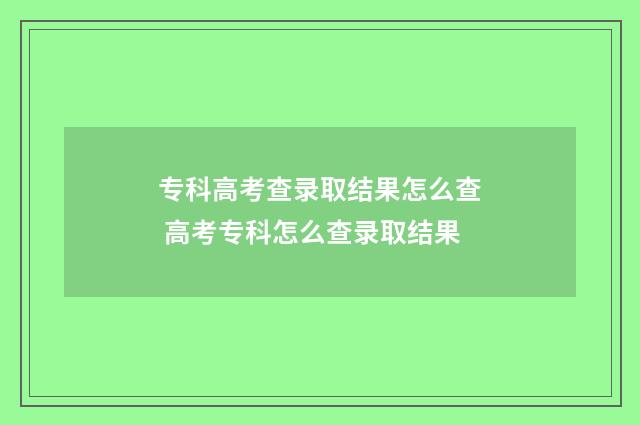 专科高考查录取结果怎么查 高考专科怎么查录取结果