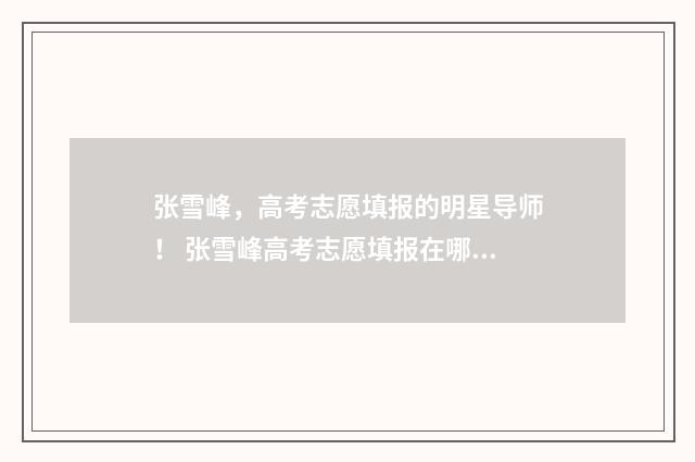 张雪峰，高考志愿填报的明星导师！ 张雪峰高考志愿填报在哪里报名