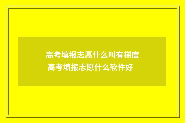 高考填报志愿什么叫有梯度 高考填报志愿什么软件好