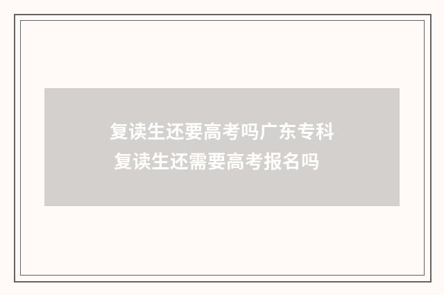 复读生还要高考吗广东专科 复读生还需要高考报名吗