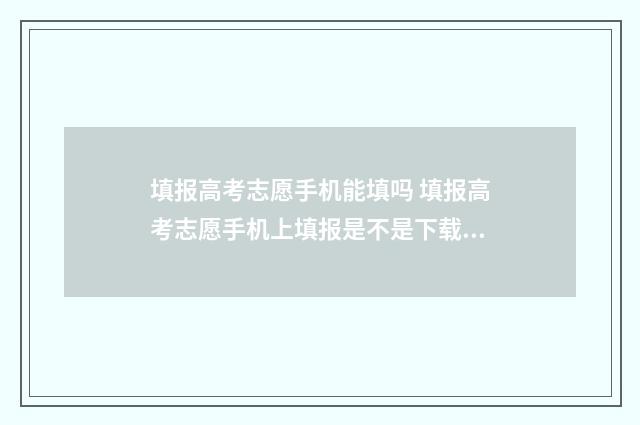 填报高考志愿手机能填吗 填报高考志愿手机上填报是不是下载阳光高考志愿填报?