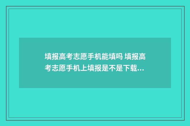 填报高考志愿手机能填吗 填报高考志愿手机上填报是不是下载阳光高考志愿填报?