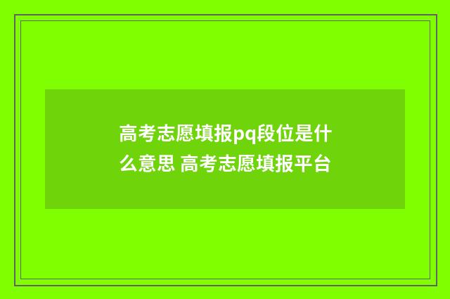 高考志愿填报pq段位是什么意思 高考志愿填报平台