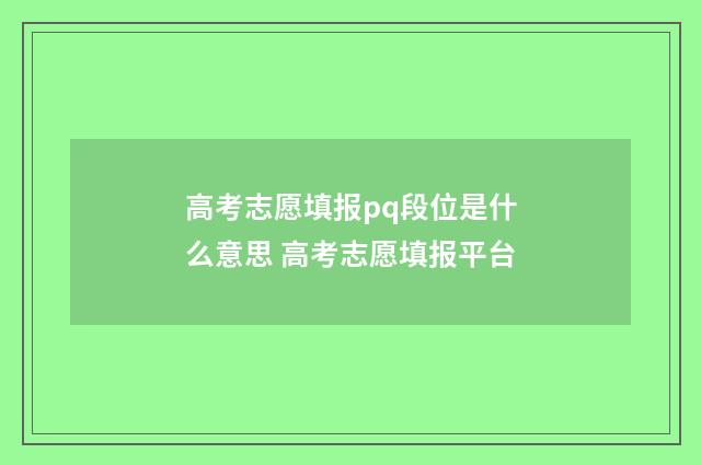 高考志愿填报pq段位是什么意思 高考志愿填报平台
