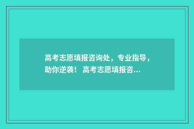 高考志愿填报咨询处，专业指导，助你逆袭！ 高考志愿填报咨询机构加盟