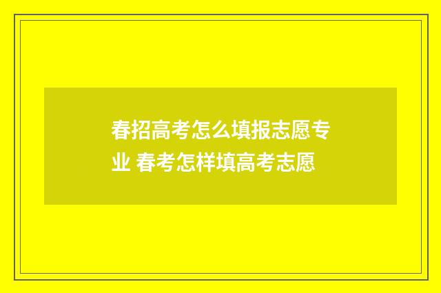 春招高考怎么填报志愿专业 春考怎样填高考志愿