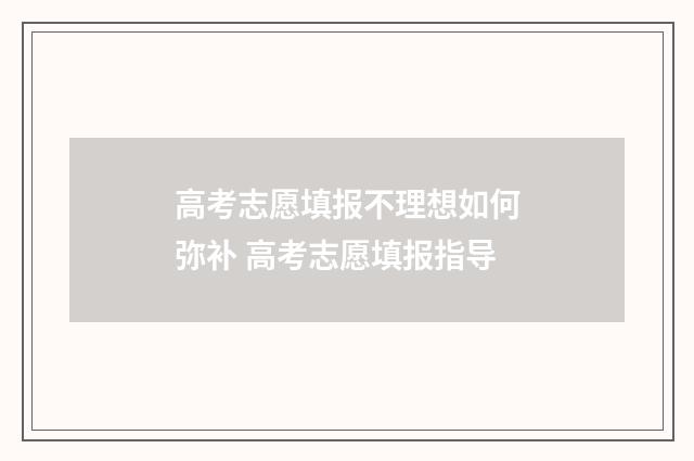 高考志愿填报不理想如何弥补 高考志愿填报指导