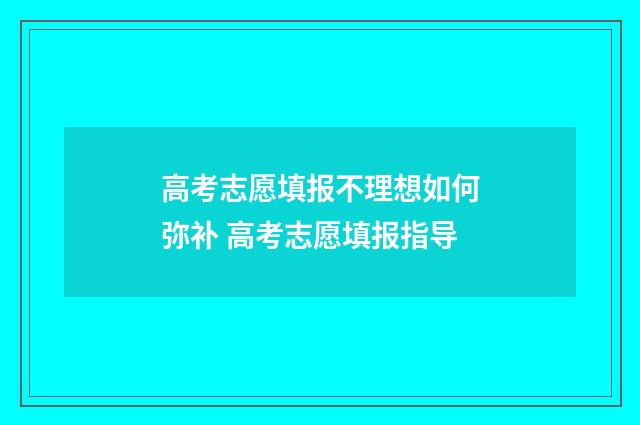 高考志愿填报不理想如何弥补 高考志愿填报指导