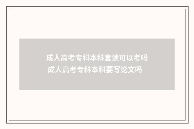 成人高考专科本科套读可以考吗 成人高考专科本科要写论文吗