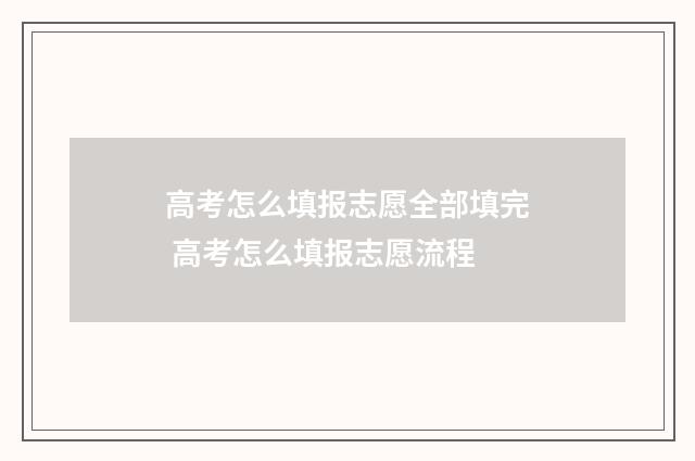 高考怎么填报志愿全部填完 高考怎么填报志愿流程