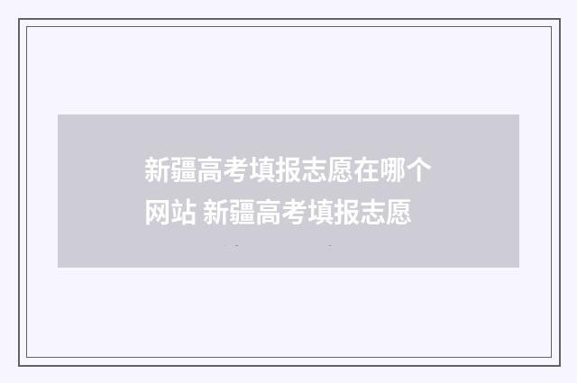 新疆高考填报志愿在哪个网站 新疆高考填报志愿
