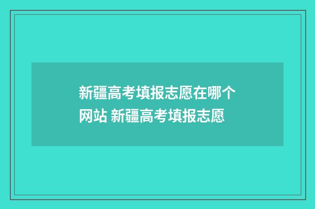 新疆高考填报志愿在哪个网站 新疆高考填报志愿