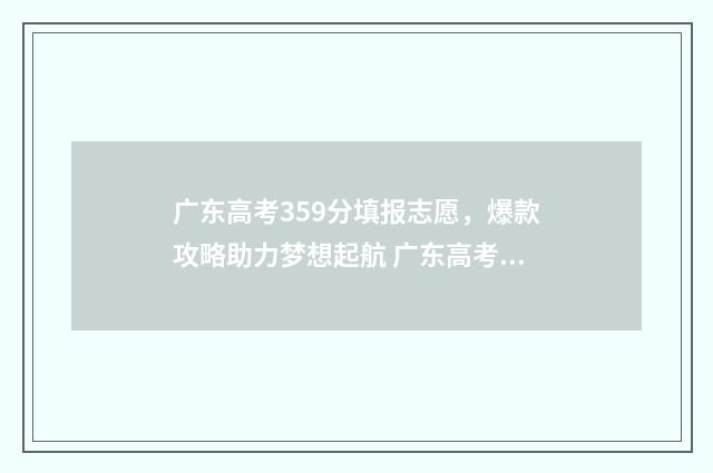 广东高考359分填报志愿，爆款攻略助力梦想起航 广东高考593分算好吗