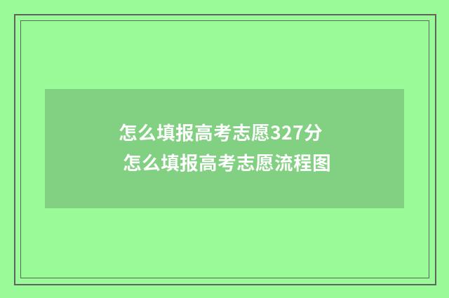 怎么填报高考志愿327分 怎么填报高考志愿流程图