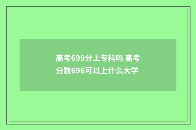 高考699分上专科吗 高考分数696可以上什么大学