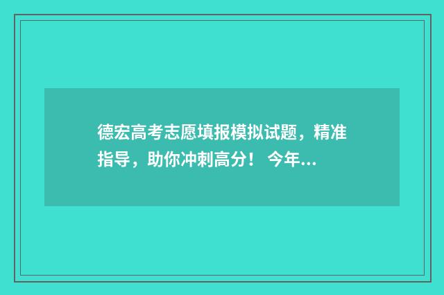 德宏高考志愿填报模拟试题，精准指导，助你冲刺高分！ 今年德宏高考的成绩怎么样?