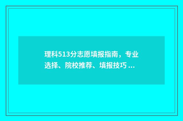 理科513分志愿填报指南，专业选择、院校推荐、填报技巧 理科533分