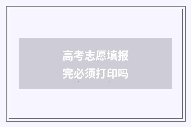 高考志愿填报完必须打印吗