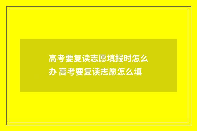高考要复读志愿填报时怎么办 高考要复读志愿怎么填