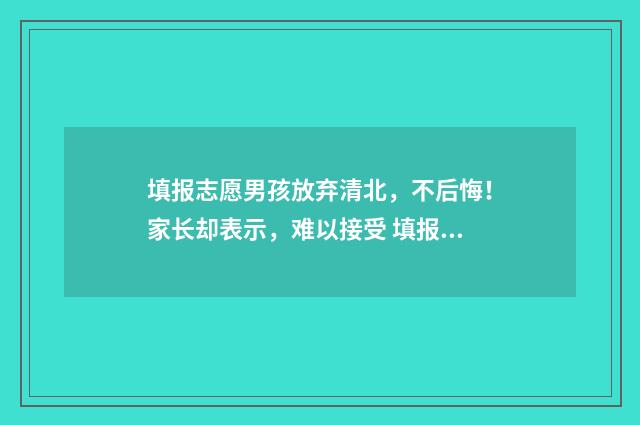 填报志愿男孩放弃清北，不后悔！家长却表示，难以接受 填报志愿女儿疯了