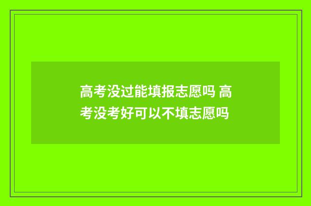 高考没过能填报志愿吗 高考没考好可以不填志愿吗
