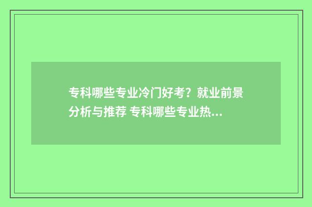 专科哪些专业冷门好考？就业前景分析与推荐 专科哪些专业热门
