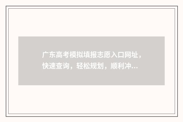 广东高考模拟填报志愿入口网址，快速查询，轻松规划，顺利冲刺！ 广东高考模拟填报志愿