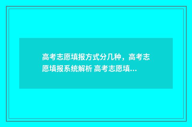 高考志愿填报方式分几种，高考志愿填报系统解析 高考志愿填报方法有哪些