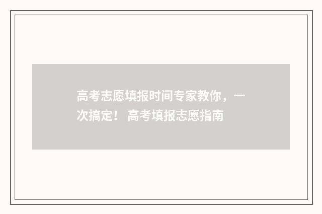 高考志愿填报时间专家教你，一次搞定！ 高考填报志愿指南