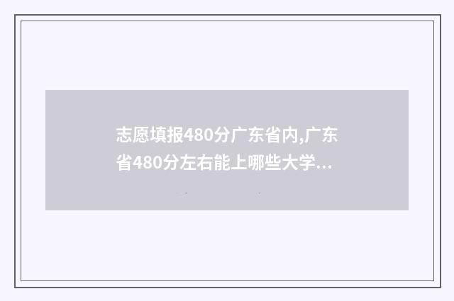 志愿填报480分广东省内,广东省480分左右能上哪些大学？ 志愿填报录取概率57%能被录取吗