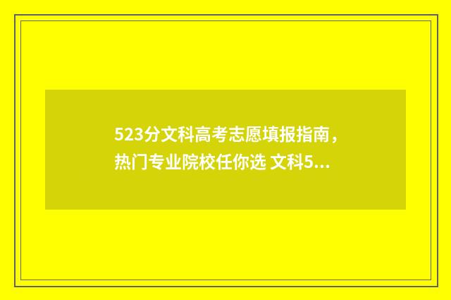 523分文科高考志愿填报指南，热门专业院校任你选 文科523高考分数能上什么大学