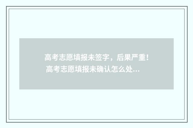 高考志愿填报未签字，后果严重！ 高考志愿填报未确认怎么处理