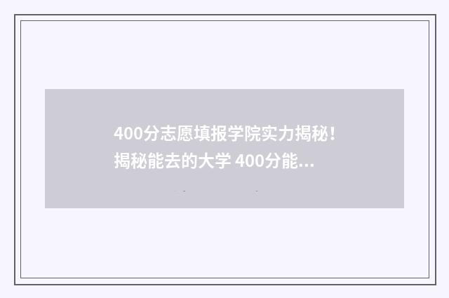 400分志愿填报学院实力揭秘！揭秘能去的大学 400分能读学校