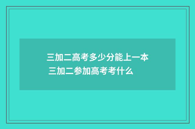 三加二高考多少分能上一本 三加二参加高考考什么