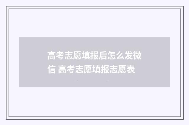 高考志愿填报后怎么发微信 高考志愿填报志愿表