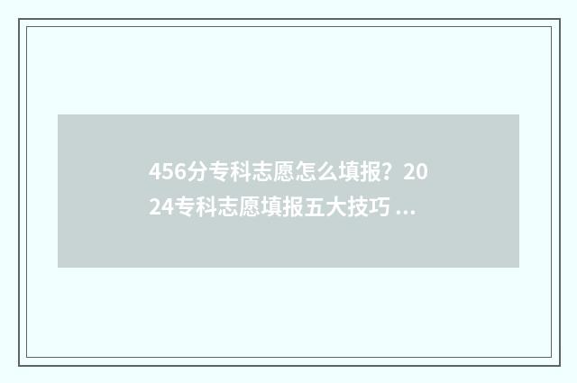 456分专科志愿怎么填报？2024专科志愿填报五大技巧 专科志愿录取规则