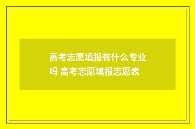 高考志愿填报有什么专业吗 高考志愿填报志愿表