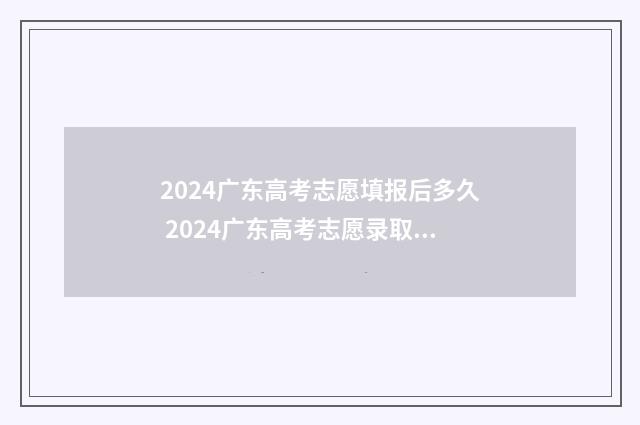 2024广东高考志愿填报后多久 2024广东高考志愿录取时间公布