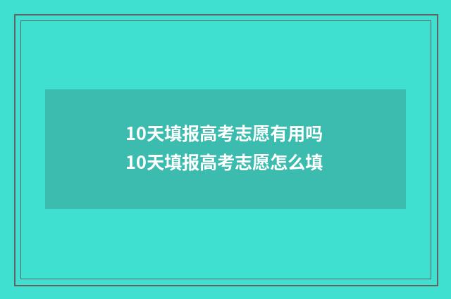 10天填报高考志愿有用吗 10天填报高考志愿怎么填