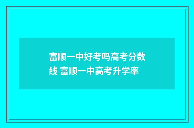 富顺一中好考吗高考分数线 富顺一中高考升学率