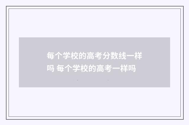 每个学校的高考分数线一样吗 每个学校的高考一样吗