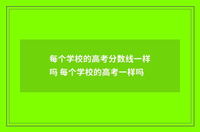 每个学校的高考分数线一样吗 每个学校的高考一样吗