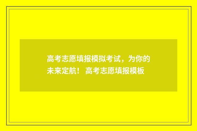 高考志愿填报模拟考试，为你的未来定航！ 高考志愿填报模板
