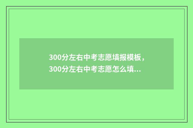 300分左右中考志愿填报模板，300分左右中考志愿怎么填报？ 中考300分能考上什么高中