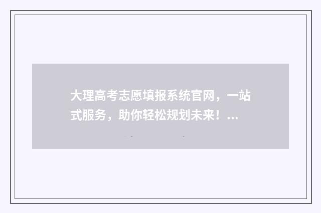 大理高考志愿填报系统官网，一站式服务，助你轻松规划未来！ 大理高考志愿填报机构排名