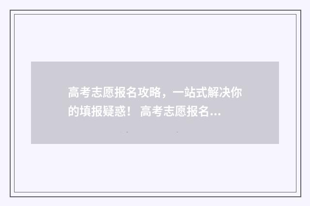 高考志愿报名攻略，一站式解决你的填报疑惑！ 高考志愿报名攻略图片