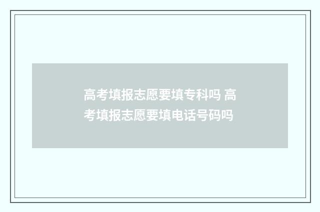 高考填报志愿要填专科吗 高考填报志愿要填电话号码吗